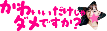 かわいいだけじゃダメですか？